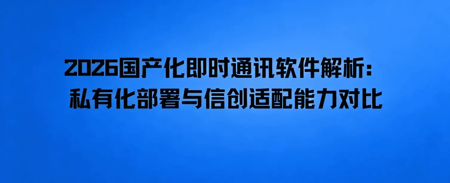 2026国产化即时通讯软件深度解析:私有化部署与信创适配能力对比